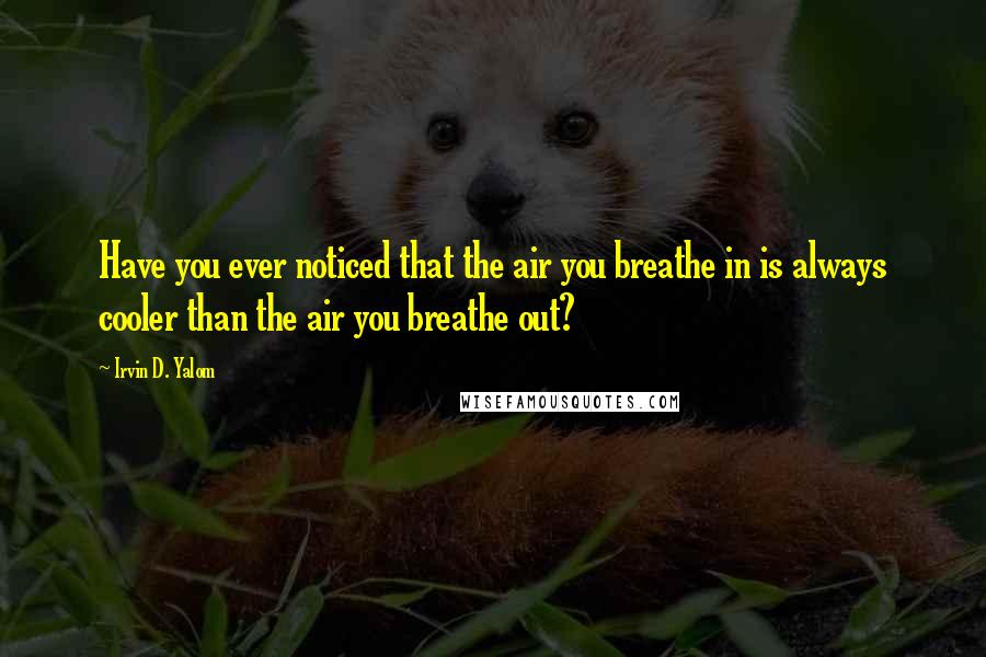 Irvin D. Yalom Quotes: Have you ever noticed that the air you breathe in is always cooler than the air you breathe out?