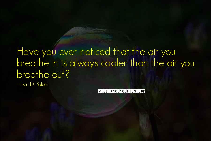 Irvin D. Yalom Quotes: Have you ever noticed that the air you breathe in is always cooler than the air you breathe out?