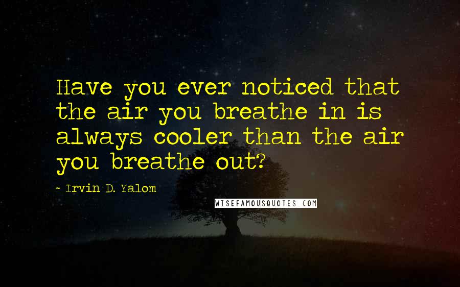 Irvin D. Yalom Quotes: Have you ever noticed that the air you breathe in is always cooler than the air you breathe out?