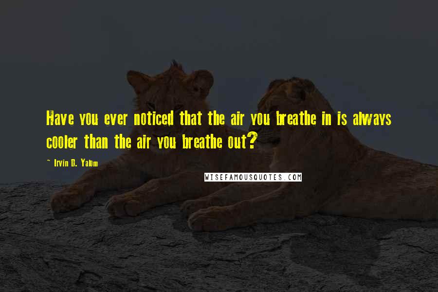 Irvin D. Yalom Quotes: Have you ever noticed that the air you breathe in is always cooler than the air you breathe out?