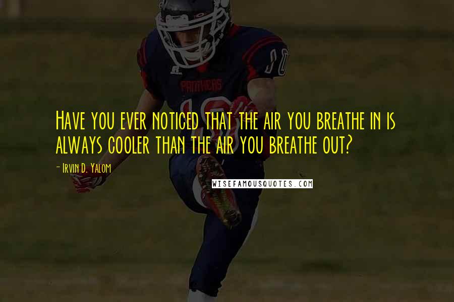 Irvin D. Yalom Quotes: Have you ever noticed that the air you breathe in is always cooler than the air you breathe out?