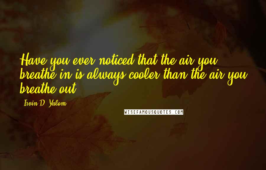 Irvin D. Yalom Quotes: Have you ever noticed that the air you breathe in is always cooler than the air you breathe out?