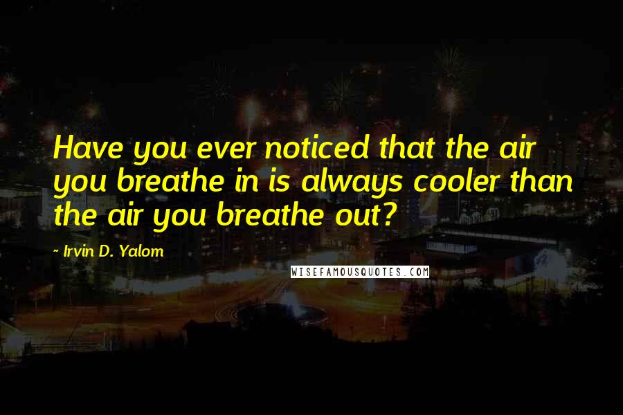 Irvin D. Yalom Quotes: Have you ever noticed that the air you breathe in is always cooler than the air you breathe out?