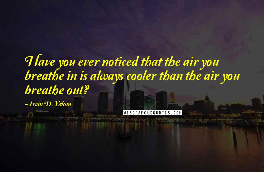 Irvin D. Yalom Quotes: Have you ever noticed that the air you breathe in is always cooler than the air you breathe out?