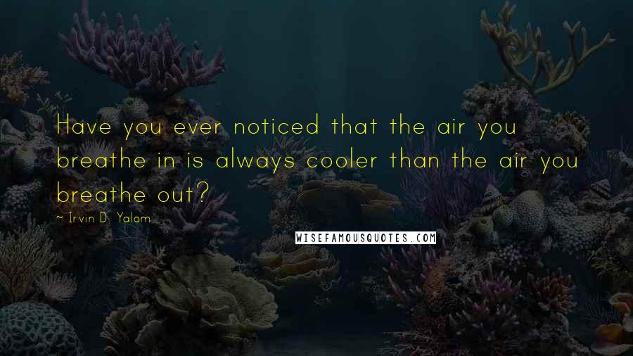 Irvin D. Yalom Quotes: Have you ever noticed that the air you breathe in is always cooler than the air you breathe out?