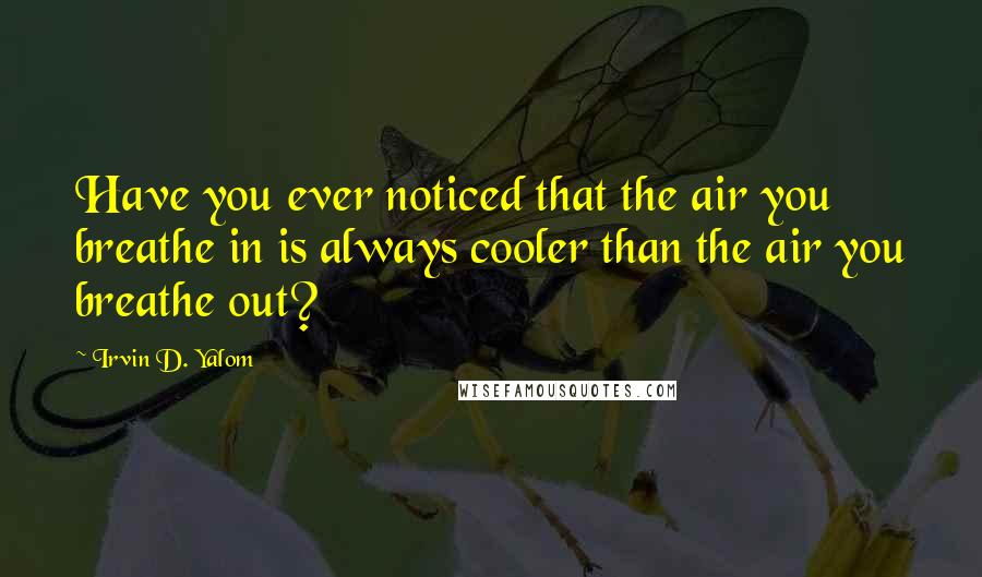 Irvin D. Yalom Quotes: Have you ever noticed that the air you breathe in is always cooler than the air you breathe out?