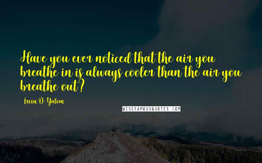 Irvin D. Yalom Quotes: Have you ever noticed that the air you breathe in is always cooler than the air you breathe out?