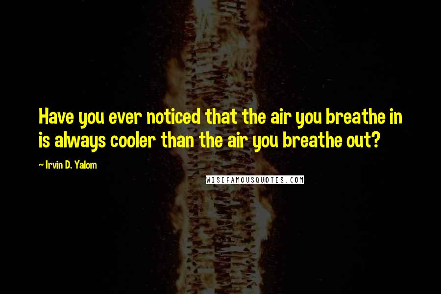 Irvin D. Yalom Quotes: Have you ever noticed that the air you breathe in is always cooler than the air you breathe out?