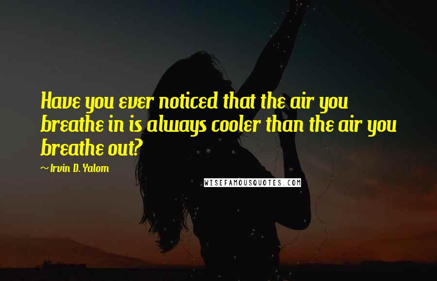 Irvin D. Yalom Quotes: Have you ever noticed that the air you breathe in is always cooler than the air you breathe out?