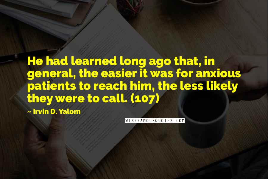 Irvin D. Yalom Quotes: He had learned long ago that, in general, the easier it was for anxious patients to reach him, the less likely they were to call. (107)