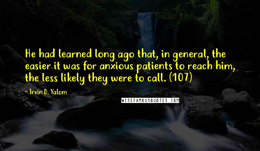 Irvin D. Yalom Quotes: He had learned long ago that, in general, the easier it was for anxious patients to reach him, the less likely they were to call. (107)