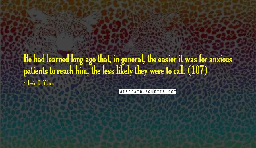 Irvin D. Yalom Quotes: He had learned long ago that, in general, the easier it was for anxious patients to reach him, the less likely they were to call. (107)