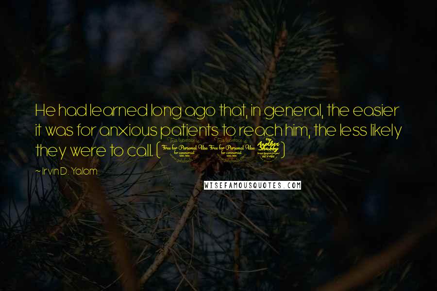 Irvin D. Yalom Quotes: He had learned long ago that, in general, the easier it was for anxious patients to reach him, the less likely they were to call. (107)