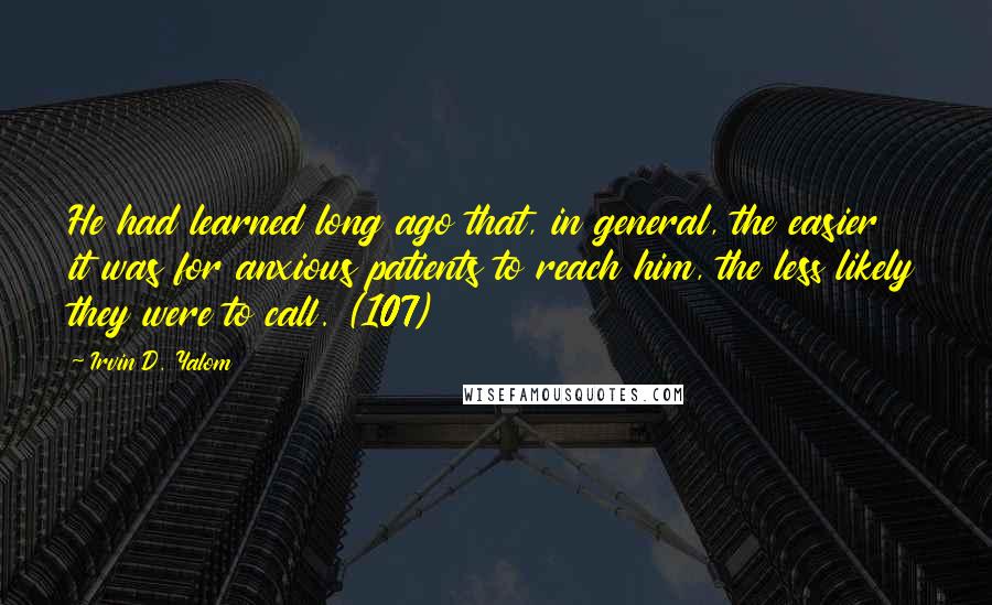 Irvin D. Yalom Quotes: He had learned long ago that, in general, the easier it was for anxious patients to reach him, the less likely they were to call. (107)