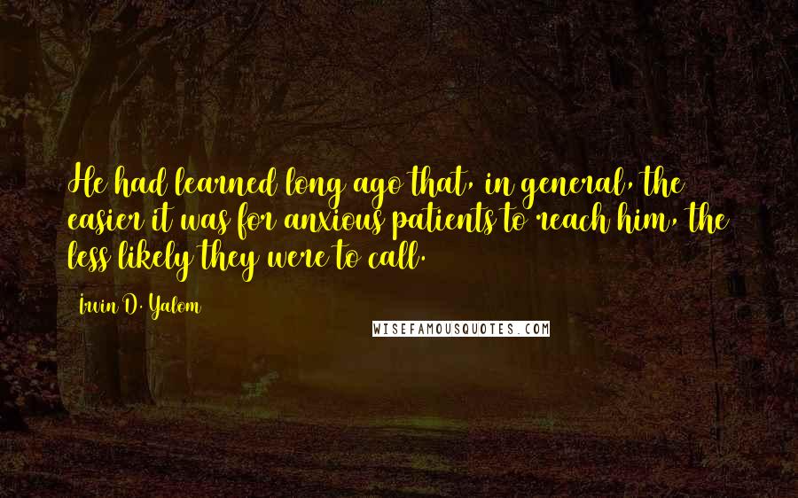 Irvin D. Yalom Quotes: He had learned long ago that, in general, the easier it was for anxious patients to reach him, the less likely they were to call. (107)