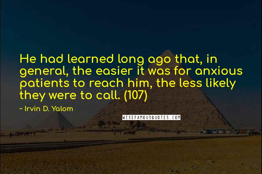 Irvin D. Yalom Quotes: He had learned long ago that, in general, the easier it was for anxious patients to reach him, the less likely they were to call. (107)