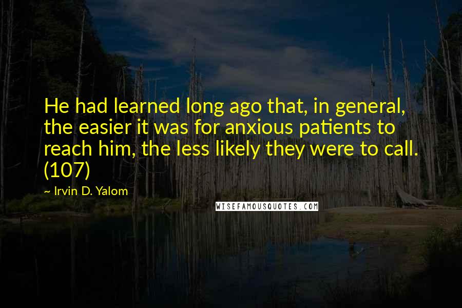 Irvin D. Yalom Quotes: He had learned long ago that, in general, the easier it was for anxious patients to reach him, the less likely they were to call. (107)