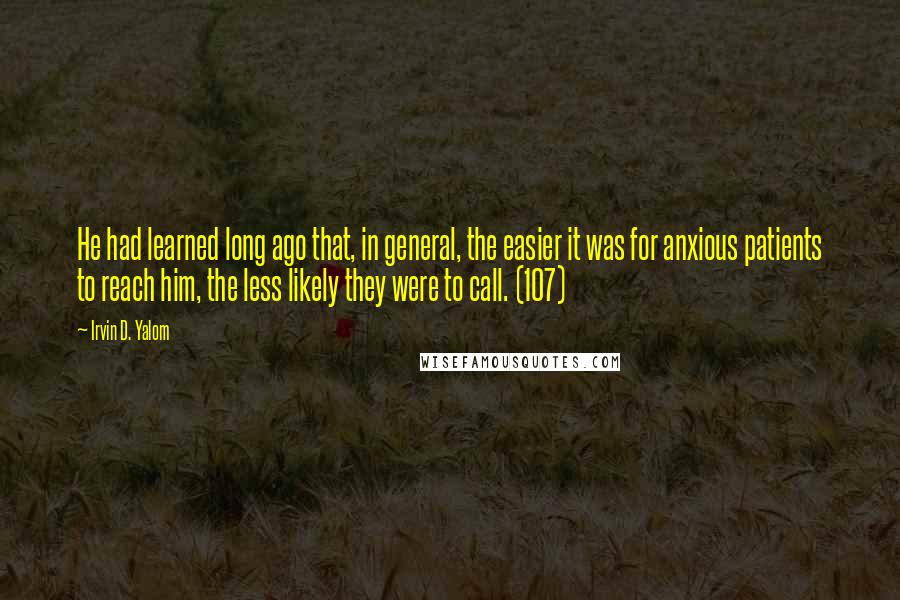 Irvin D. Yalom Quotes: He had learned long ago that, in general, the easier it was for anxious patients to reach him, the less likely they were to call. (107)