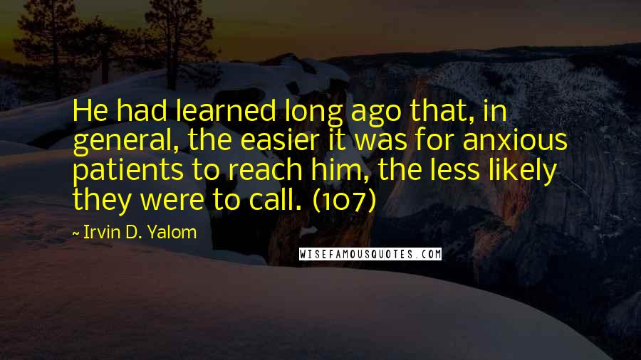 Irvin D. Yalom Quotes: He had learned long ago that, in general, the easier it was for anxious patients to reach him, the less likely they were to call. (107)