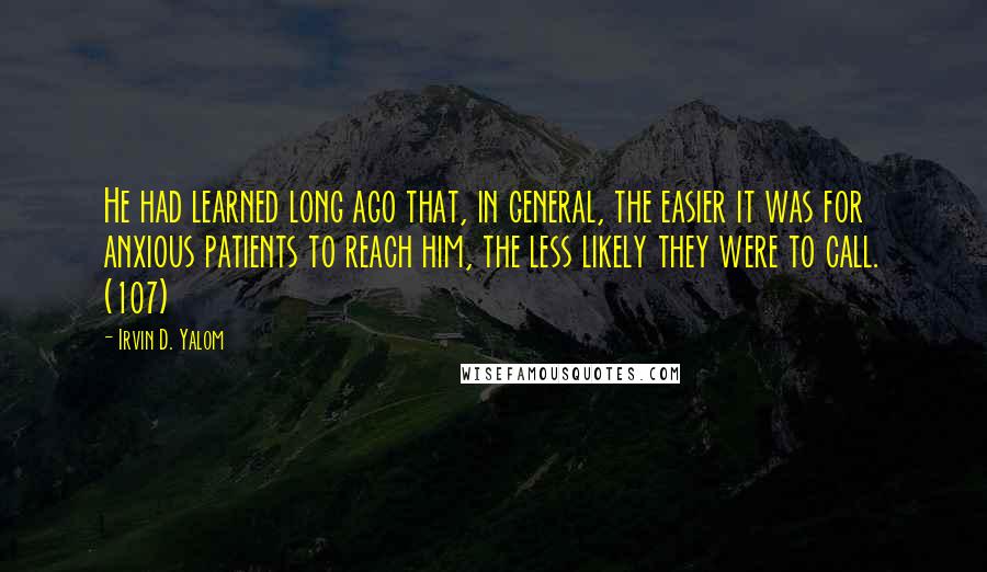 Irvin D. Yalom Quotes: He had learned long ago that, in general, the easier it was for anxious patients to reach him, the less likely they were to call. (107)