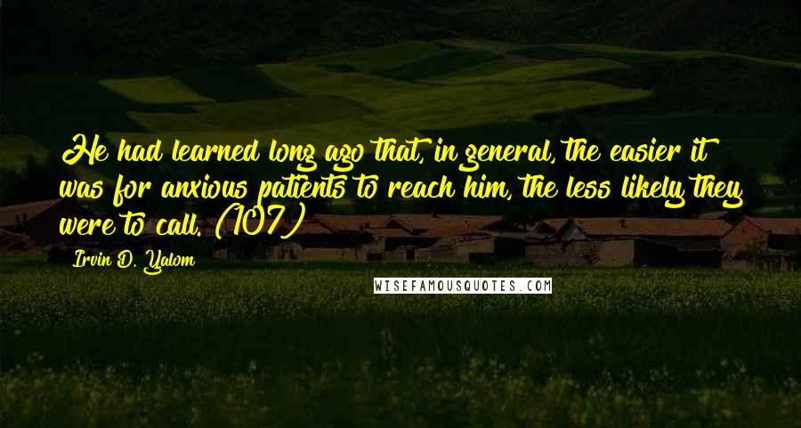 Irvin D. Yalom Quotes: He had learned long ago that, in general, the easier it was for anxious patients to reach him, the less likely they were to call. (107)