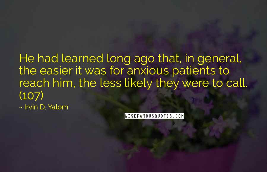 Irvin D. Yalom Quotes: He had learned long ago that, in general, the easier it was for anxious patients to reach him, the less likely they were to call. (107)