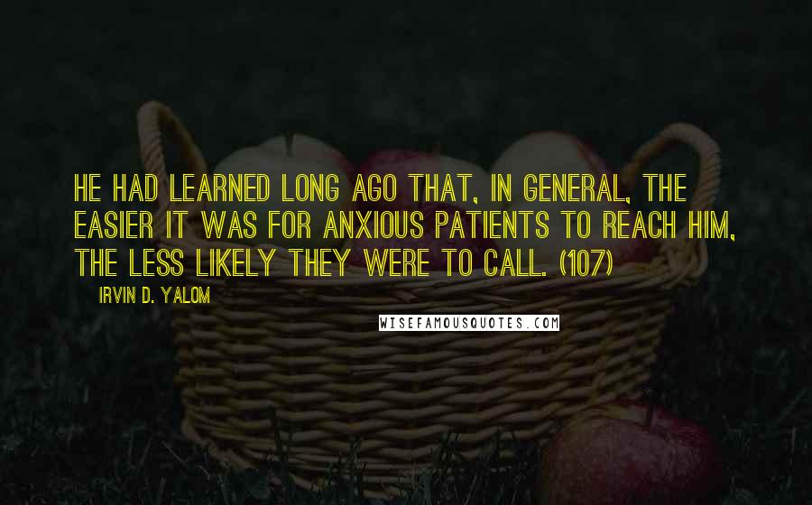 Irvin D. Yalom Quotes: He had learned long ago that, in general, the easier it was for anxious patients to reach him, the less likely they were to call. (107)