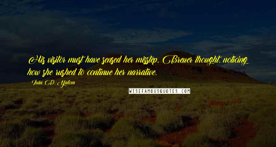 Irvin D. Yalom Quotes: His visitor must have sensed her misstep, Breuer thought, noticing how she rushed to continue her narrative.