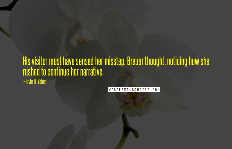 Irvin D. Yalom Quotes: His visitor must have sensed her misstep, Breuer thought, noticing how she rushed to continue her narrative.