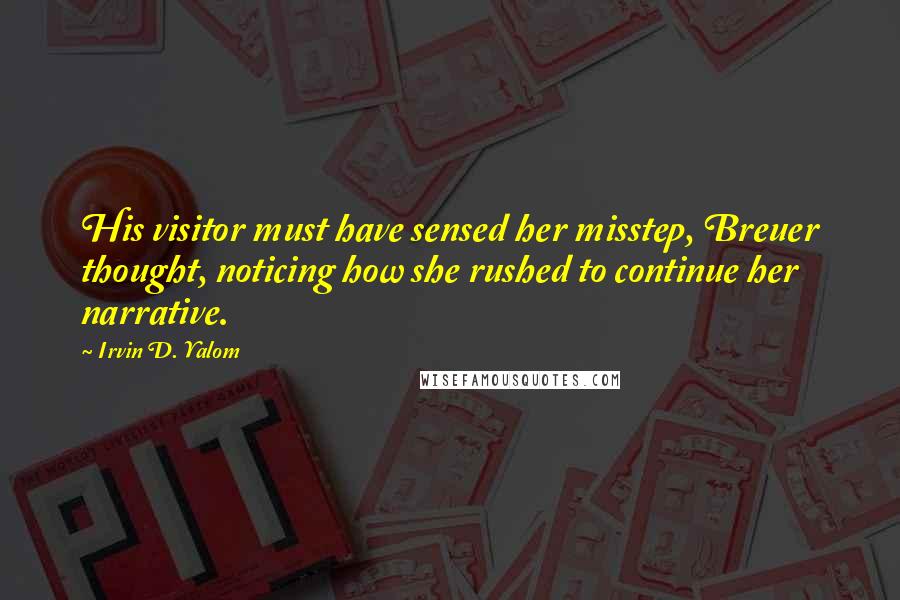 Irvin D. Yalom Quotes: His visitor must have sensed her misstep, Breuer thought, noticing how she rushed to continue her narrative.