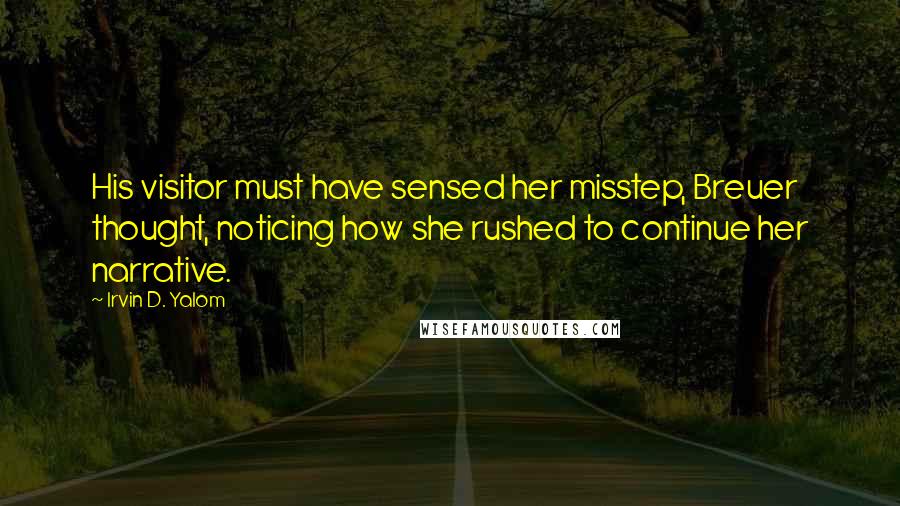 Irvin D. Yalom Quotes: His visitor must have sensed her misstep, Breuer thought, noticing how she rushed to continue her narrative.