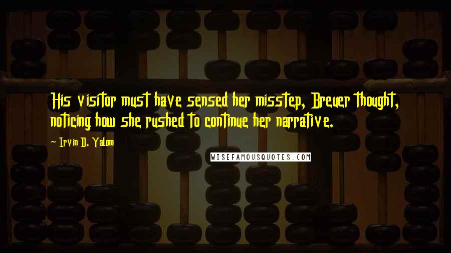 Irvin D. Yalom Quotes: His visitor must have sensed her misstep, Breuer thought, noticing how she rushed to continue her narrative.