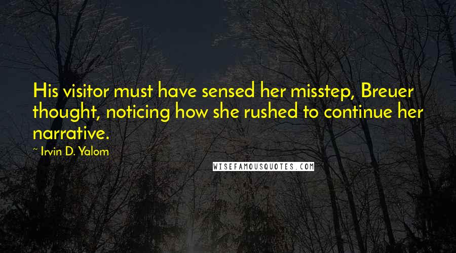 Irvin D. Yalom Quotes: His visitor must have sensed her misstep, Breuer thought, noticing how she rushed to continue her narrative.