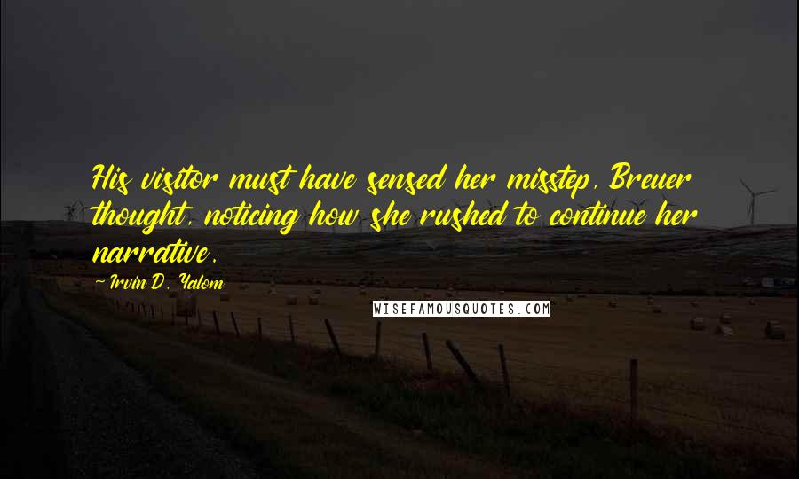 Irvin D. Yalom Quotes: His visitor must have sensed her misstep, Breuer thought, noticing how she rushed to continue her narrative.