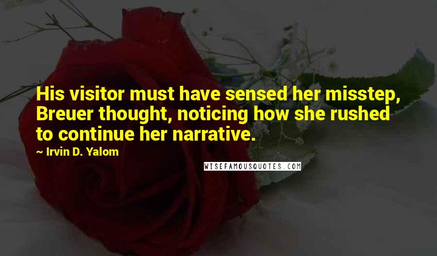 Irvin D. Yalom Quotes: His visitor must have sensed her misstep, Breuer thought, noticing how she rushed to continue her narrative.