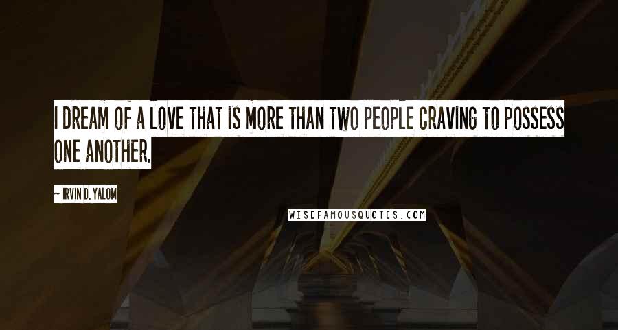 Irvin D. Yalom Quotes: I dream of a love that is more than two people craving to possess one another.