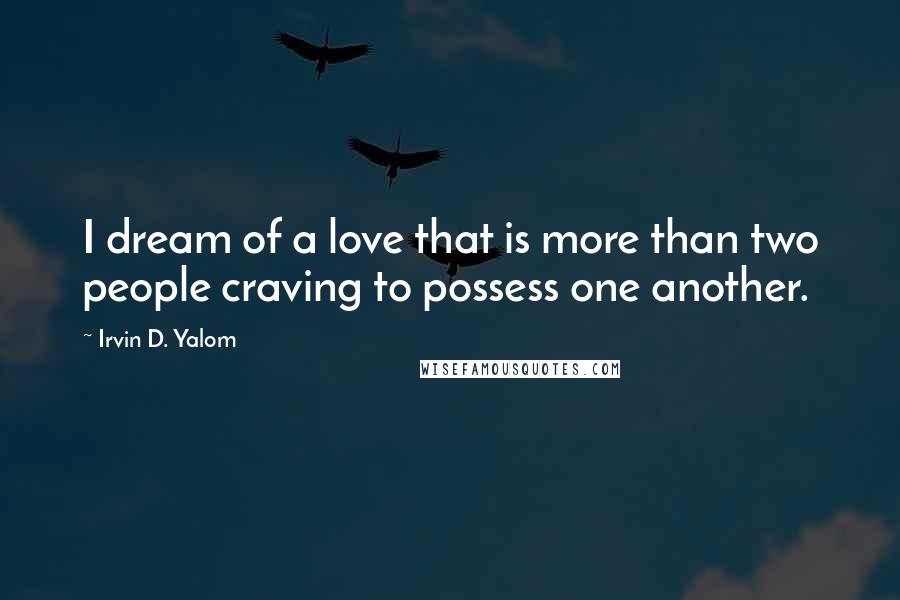 Irvin D. Yalom Quotes: I dream of a love that is more than two people craving to possess one another.