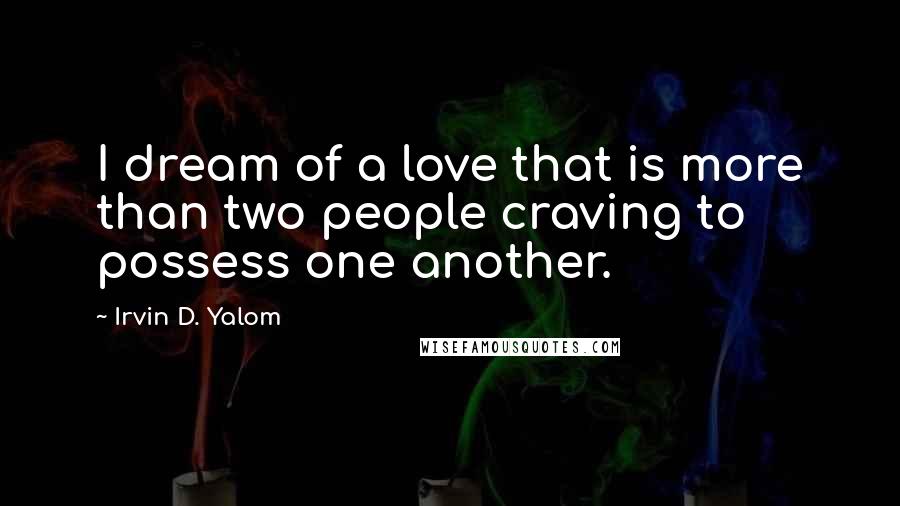 Irvin D. Yalom Quotes: I dream of a love that is more than two people craving to possess one another.