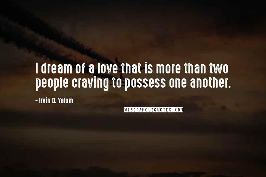 Irvin D. Yalom Quotes: I dream of a love that is more than two people craving to possess one another.