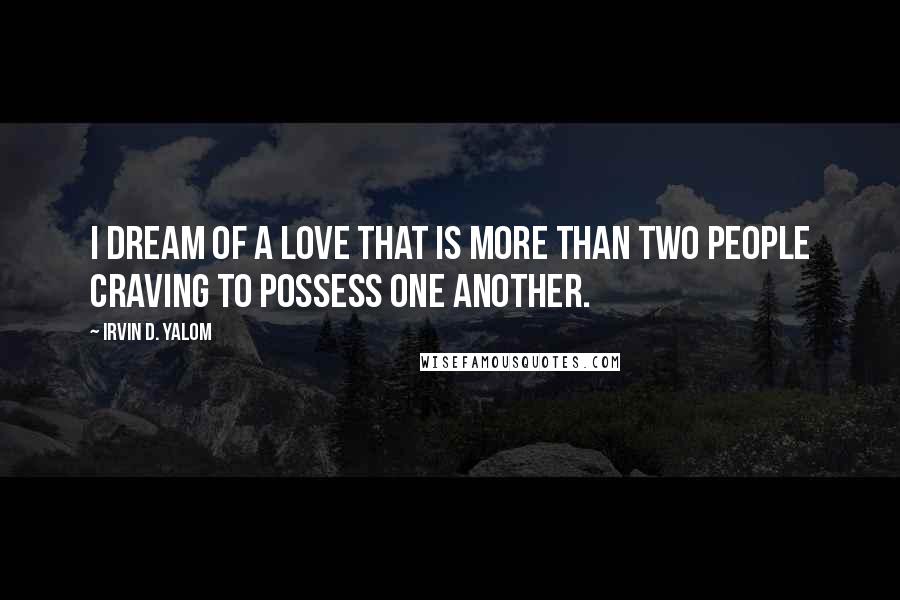 Irvin D. Yalom Quotes: I dream of a love that is more than two people craving to possess one another.