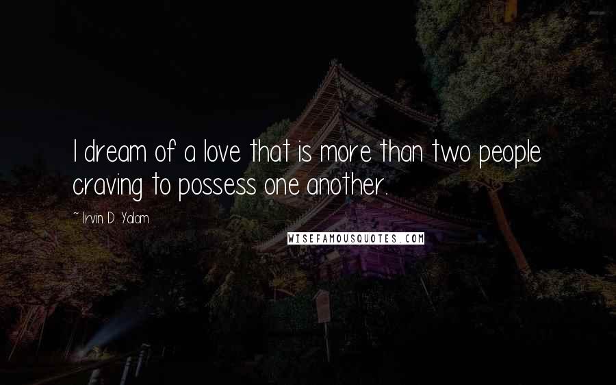 Irvin D. Yalom Quotes: I dream of a love that is more than two people craving to possess one another.