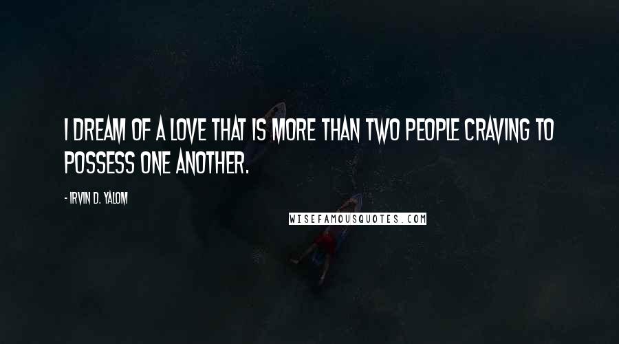 Irvin D. Yalom Quotes: I dream of a love that is more than two people craving to possess one another.