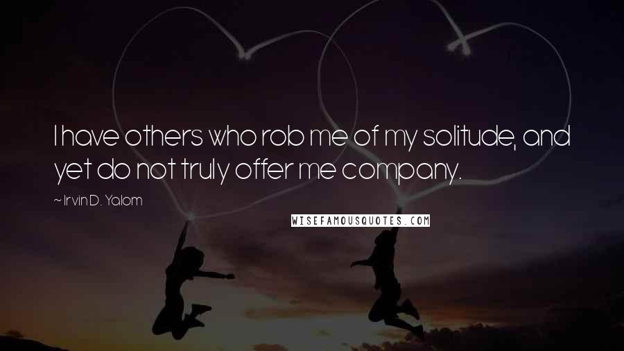 Irvin D. Yalom Quotes: I have others who rob me of my solitude, and yet do not truly offer me company.