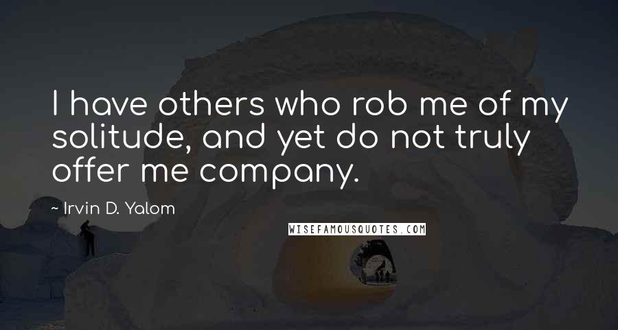 Irvin D. Yalom Quotes: I have others who rob me of my solitude, and yet do not truly offer me company.