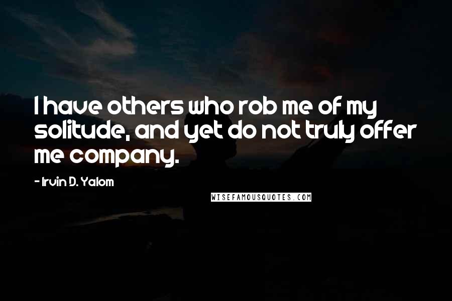 Irvin D. Yalom Quotes: I have others who rob me of my solitude, and yet do not truly offer me company.