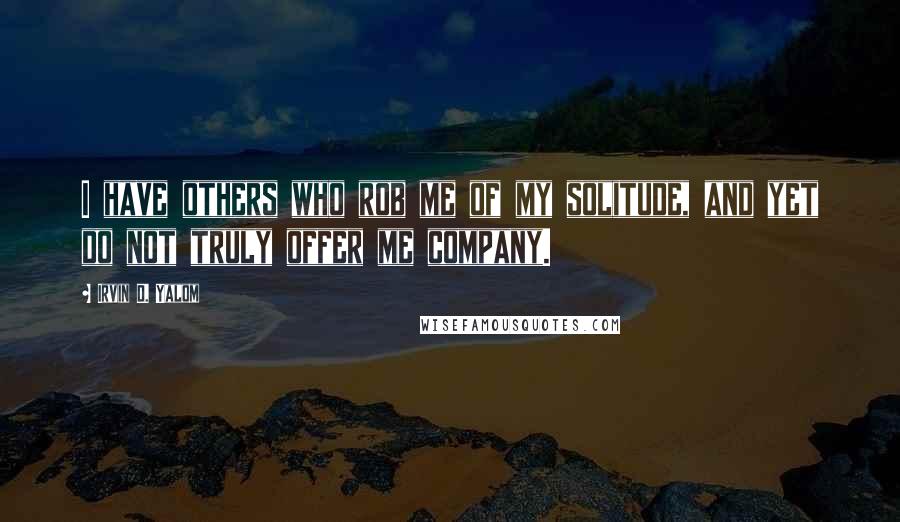 Irvin D. Yalom Quotes: I have others who rob me of my solitude, and yet do not truly offer me company.