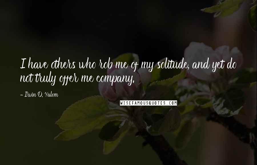 Irvin D. Yalom Quotes: I have others who rob me of my solitude, and yet do not truly offer me company.