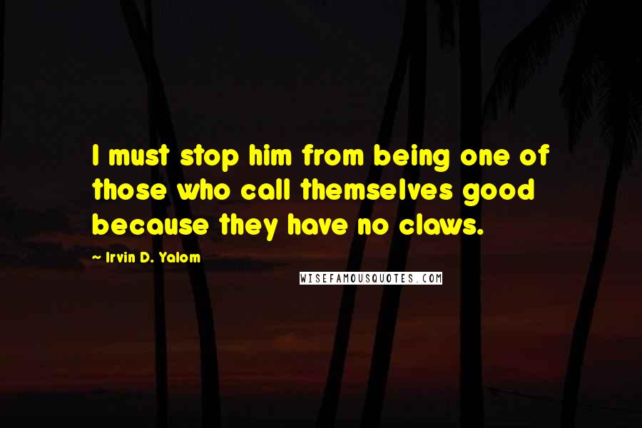 Irvin D. Yalom Quotes: I must stop him from being one of those who call themselves good because they have no claws.