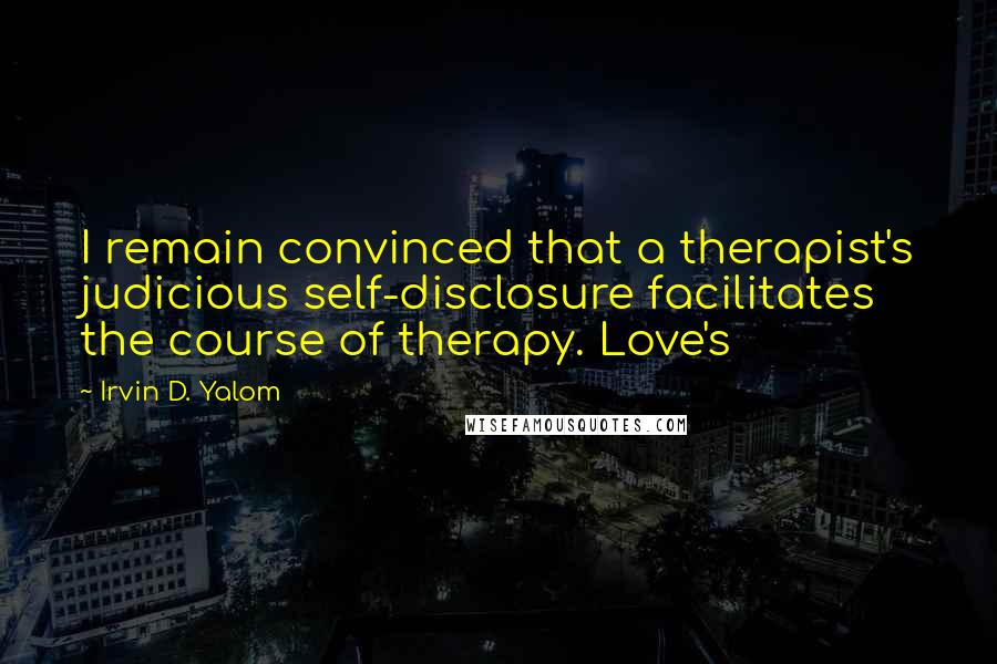 Irvin D. Yalom Quotes: I remain convinced that a therapist's judicious self-disclosure facilitates the course of therapy. Love's