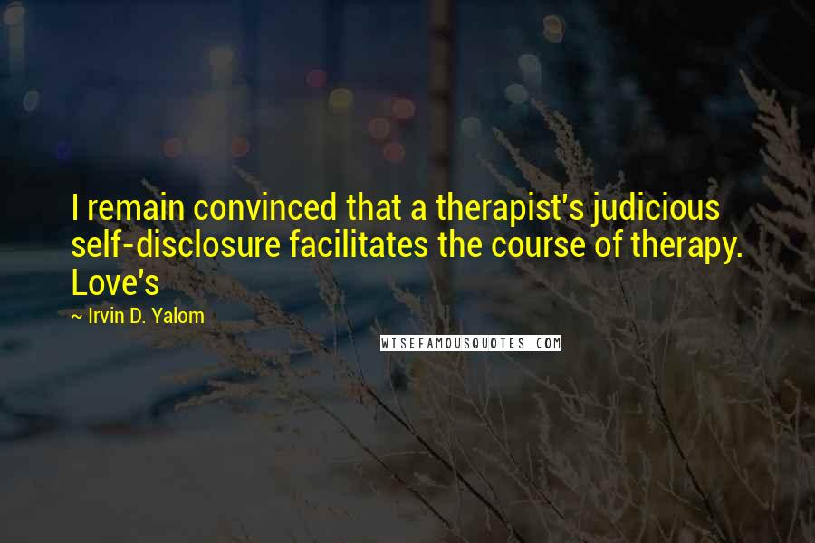 Irvin D. Yalom Quotes: I remain convinced that a therapist's judicious self-disclosure facilitates the course of therapy. Love's